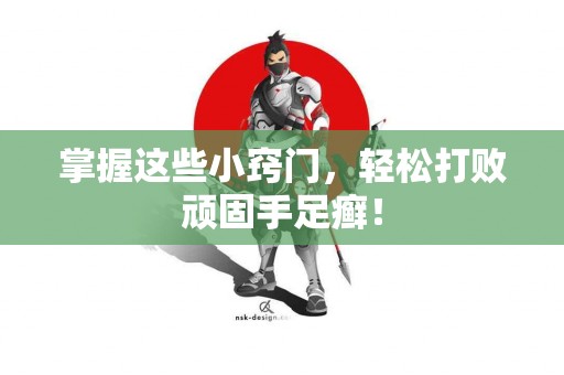 掌握这些小窍门，轻松打败顽固手足癣！