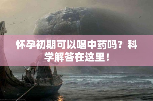 怀孕初期可以喝中药吗？科学解答在这里！