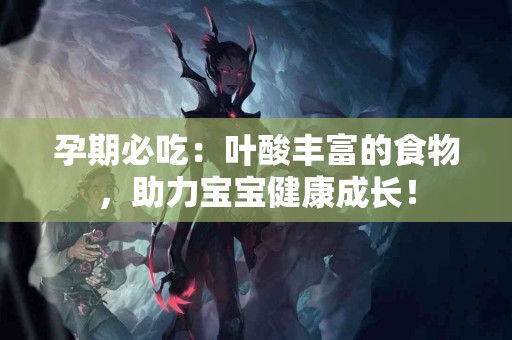 孕期必吃：叶酸丰富的食物，助力宝宝健康成长！