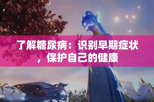 了解糖尿病：识别早期症状，保护自己的健康