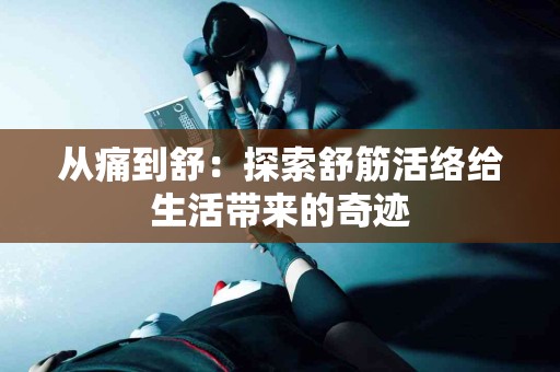 从痛到舒:探索舒筋活络给生活带来的奇迹 从痛到舒:探索舒筋活络给生活带来的奇迹