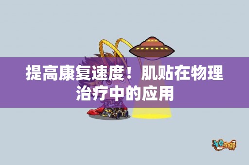 提高康复速度!肌贴在物理治疗中的应用 提高康复速度!肌贴在物理治疗中的应用