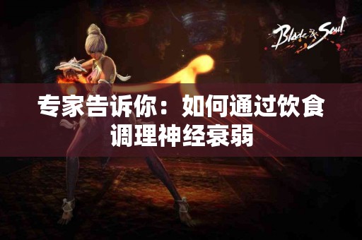 专家告诉你：如何通过饮食调理神经衰弱