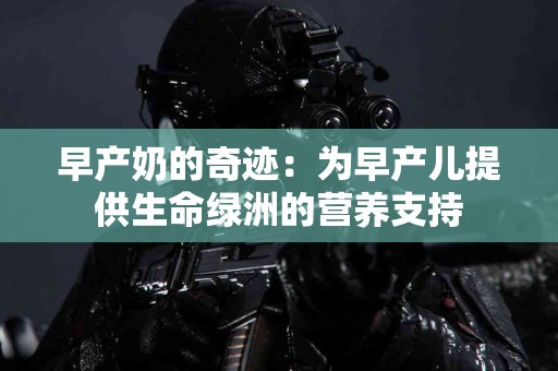 早产奶的奇迹：为早产儿提供生命绿洲的营养支持