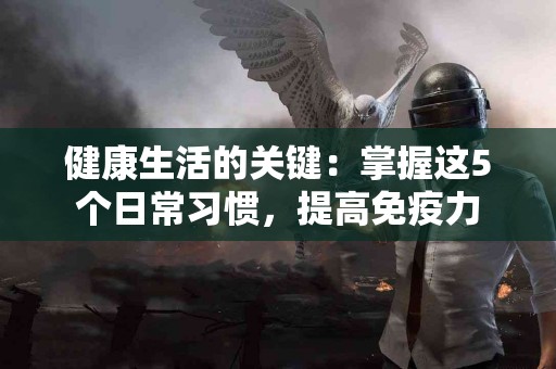 健康生活的关键：掌握这5个日常习惯，提高免疫力