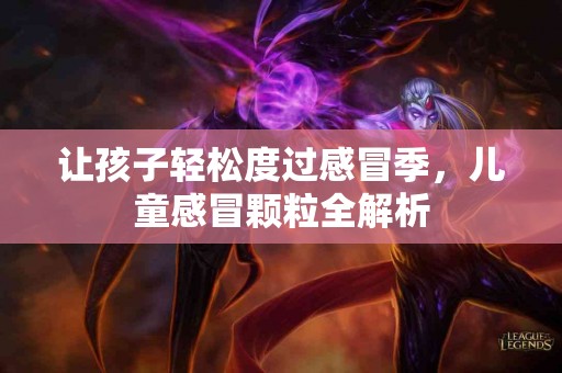 让孩子轻松度过感冒季，儿童感冒颗粒全解析