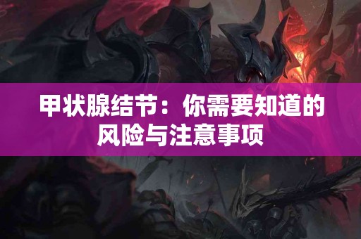 甲状腺结节：你需要知道的风险与注意事项