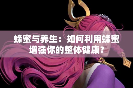 蜂蜜与养生：如何利用蜂蜜增强你的整体健康？