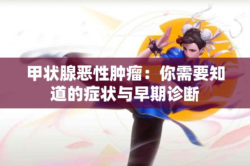 甲状腺恶性肿瘤：你需要知道的症状与早期诊断