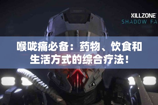 喉咙痛必备：药物、饮食和生活方式的综合疗法！