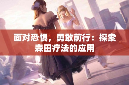 面对恐惧，勇敢前行：探索森田疗法的应用