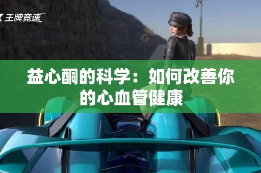益心酮的科学：如何改善你的心血管健康