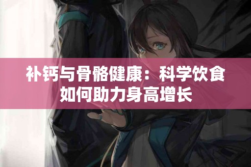 补钙与骨骼健康：科学饮食如何助力身高增长