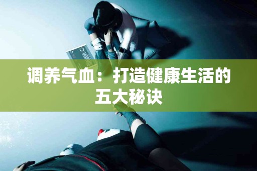 调养气血：打造健康生活的五大秘诀