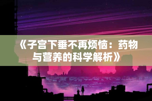 《子宫下垂不再烦恼：药物与营养的科学解析》