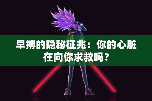 早搏的隐秘征兆：你的心脏在向你求救吗？