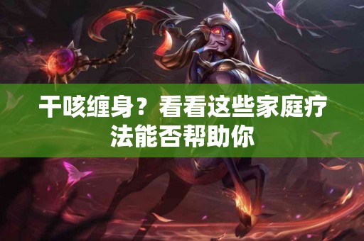 干咳缠身？看看这些家庭疗法能否帮助你