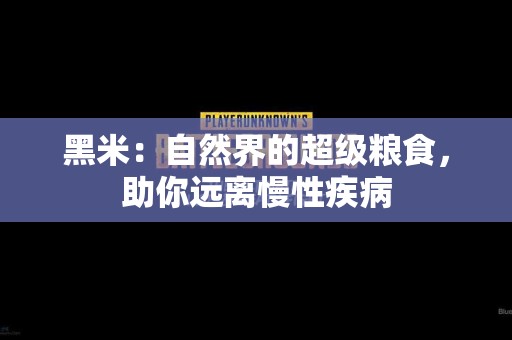 黑米：自然界的超级粮食，助你远离慢性疾病