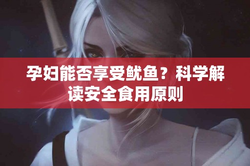 孕妇能否享受鱿鱼？科学解读安全食用原则