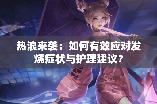 热浪来袭：如何有效应对发烧症状与护理建议？