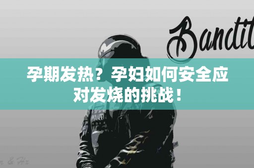 孕期发热？孕妇如何安全应对发烧的挑战！