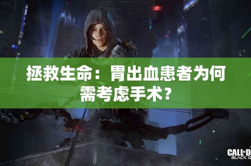 拯救生命：胃出血患者为何需考虑手术？