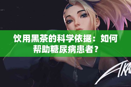 饮用黑茶的科学依据：如何帮助糖尿病患者？