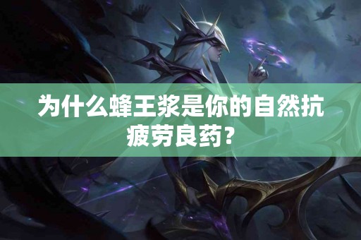 为什么蜂王浆是你的自然抗疲劳良药？