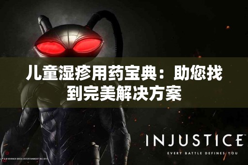 儿童湿疹用药宝典：助您找到完美解决方案