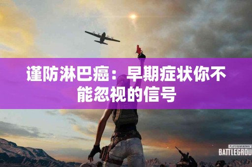 谨防淋巴癌：早期症状你不能忽视的信号