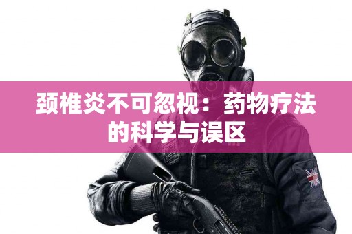 颈椎炎不可忽视：药物疗法的科学与误区