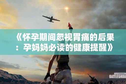 《怀孕期间忽视胃痛的后果：孕妈妈必读的健康提醒》