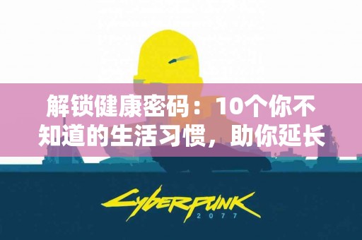 解锁健康密码：10个你不知道的生活习惯，助你延长寿命！