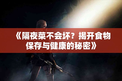 《隔夜菜不会坏？揭开食物保存与健康的秘密》