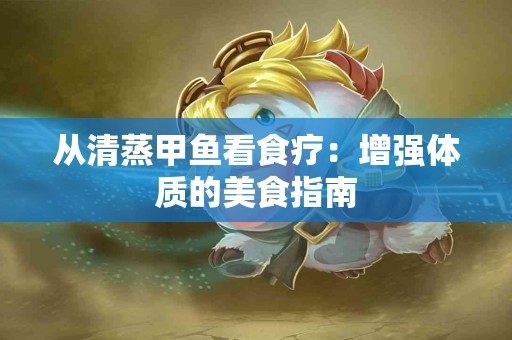 从清蒸甲鱼看食疗：增强体质的美食指南