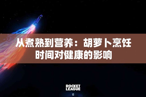 从煮熟到营养：胡萝卜烹饪时间对健康的影响