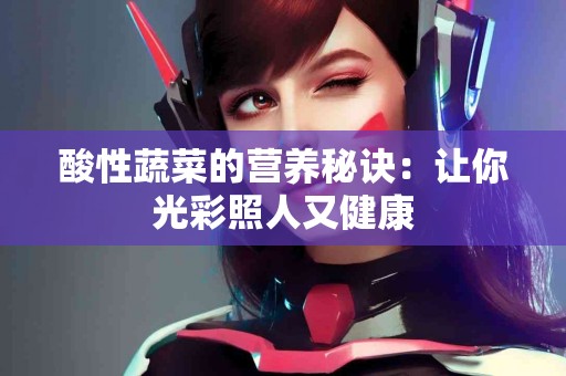 酸性蔬菜的营养秘诀：让你光彩照人又健康