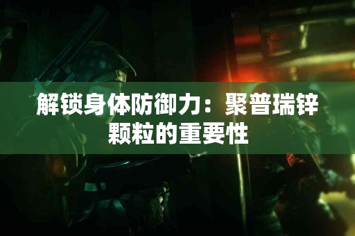 解锁身体防御力：聚普瑞锌颗粒的重要性