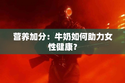 营养加分：牛奶如何助力女性健康？