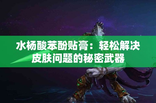 水杨酸苯酚贴膏：轻松解决皮肤问题的秘密武器