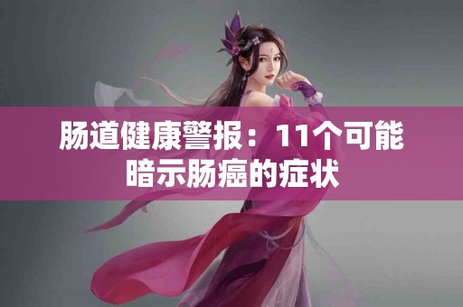 肠道健康警报：11个可能暗示肠癌的症状