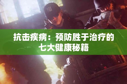 抗击疾病：预防胜于治疗的七大健康秘籍