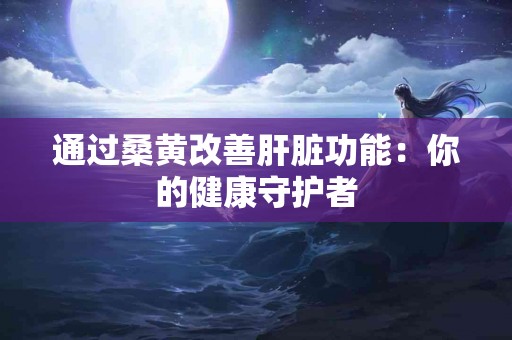 通过桑黄改善肝脏功能：你的健康守护者