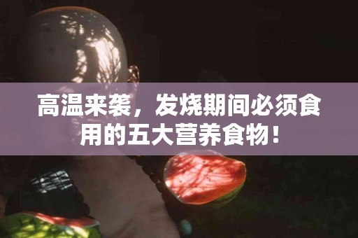 高温来袭，发烧期间必须食用的五大营养食物！