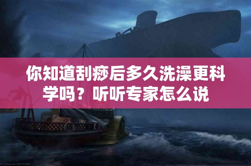 你知道刮痧后多久洗澡更科学吗？听听专家怎么说