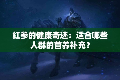红参的健康奇迹：适合哪些人群的营养补充？