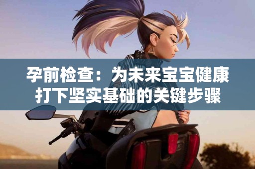 孕前检查：为未来宝宝健康打下坚实基础的关键步骤