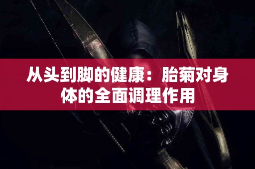 从头到脚的健康：胎菊对身体的全面调理作用