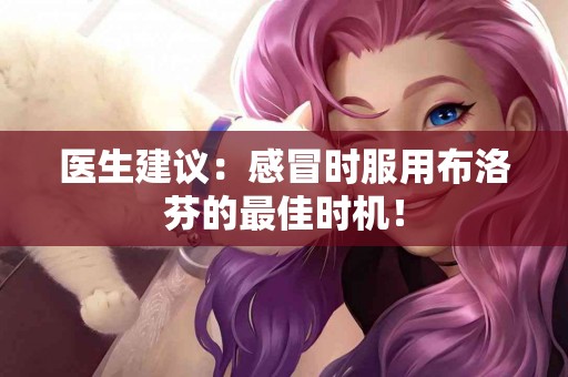 医生建议：感冒时服用布洛芬的最佳时机！