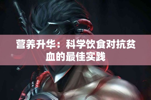 营养升华：科学饮食对抗贫血的最佳实践